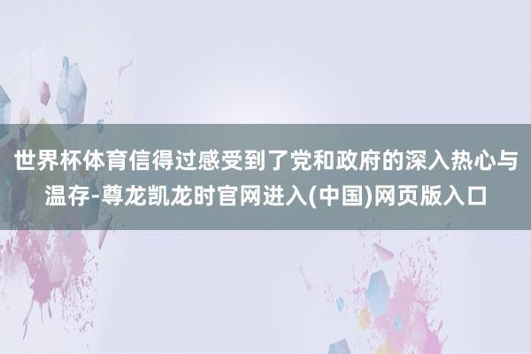 世界杯体育信得过感受到了党和政府的深入热心与温存-尊龙凯龙时官网进入(中国)网页版入口