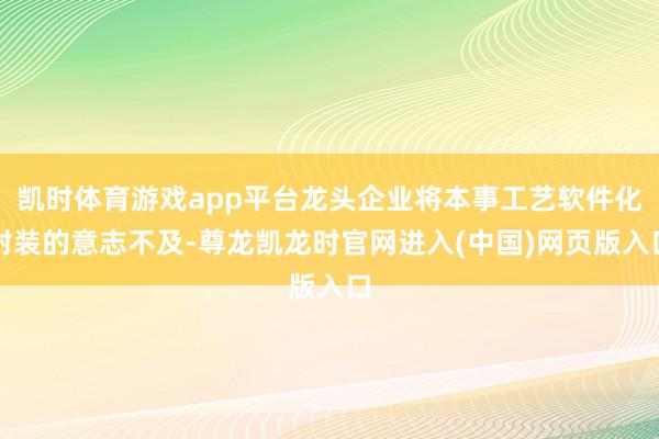 凯时体育游戏app平台龙头企业将本事工艺软件化封装的意志不及-尊龙凯龙时官网进入(中国)网页版入口