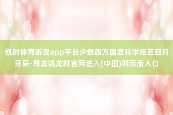 凯时体育游戏app平台少数西方国度科学技艺日月牙异-尊龙凯龙时官网进入(中国)网页版入口