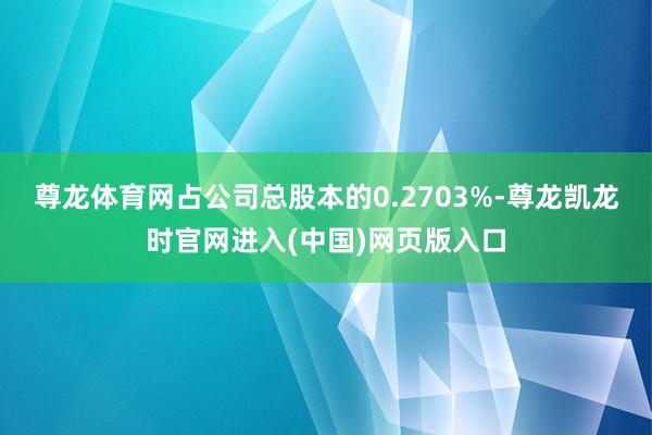 尊龙体育网占公司总股本的0.2703%-尊龙凯龙时官网进入(中国)网页版入口