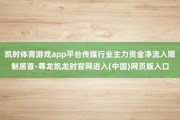 凯时体育游戏app平台传媒行业主力资金净流入限制居首-尊龙凯龙时官网进入(中国)网页版入口