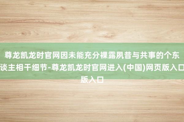 尊龙凯龙时官网因未能充分裸露夙昔与共事的个东谈主相干细节-尊龙凯龙时官网进入(中国)网页版入口