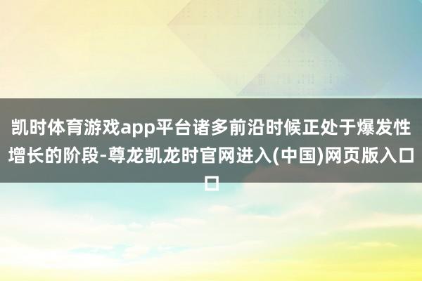 凯时体育游戏app平台诸多前沿时候正处于爆发性增长的阶段-尊龙凯龙时官网进入(中国)网页版入口