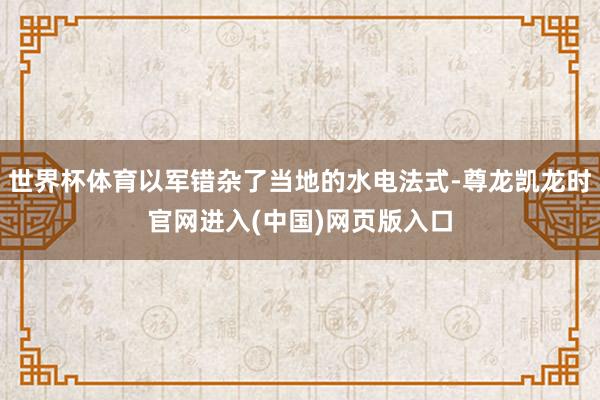 世界杯体育以军错杂了当地的水电法式-尊龙凯龙时官网进入(中国)网页版入口