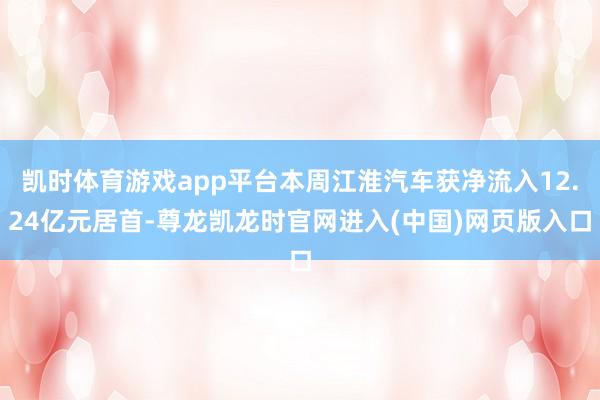 凯时体育游戏app平台本周江淮汽车获净流入12.24亿元居首-尊龙凯龙时官网进入(中国)网页版入口