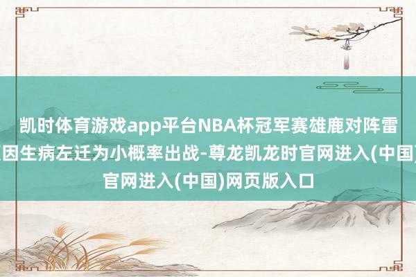 凯时体育游戏app平台NBA杯冠军赛雄鹿对阵雷霆 米德尔顿因生病左迁为小概率出战-尊龙凯龙时官网进入(中国)网页版入口