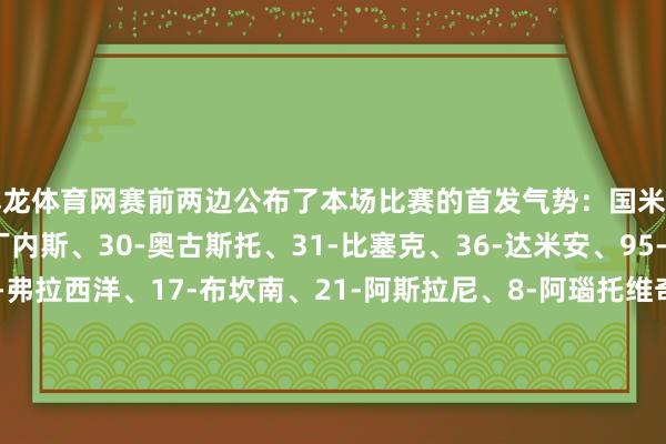 尊龙体育网赛前两边公布了本场比赛的首发气势：国米首发：13-何塞普-马丁内斯、30-奥古斯托、31-比塞克、36-达米安、95-巴斯托尼、7-、16-弗拉西洋、17-布坎南、21-阿斯拉尼、8-阿瑙托维奇、99-塔雷米替补：1-索默、40-卡利加里斯、2-邓弗里斯、6-德弗赖、9-图拉姆、10-劳塔罗、11-科雷亚、20-恰尔汗奥卢、22-姆希塔良、32-迪马尔科、42-帕拉西奥斯、50-艾杜乌迪内斯首发：66-皮亚纳、27-卡巴瑟利、29-比约尔、95-图雷、25-卡尔斯特伦、14-阿塔、32-埃克伦坎普、77-鲁伊-莫德斯托、11-卡马拉、7-桑切斯、17-卢卡替补：90-萨瓦、93-帕代利、4-阿班克瓦、10-托万、16-马泰奥-帕尔马、19-埃希兹布、21-伊克尔-布拉沃、22-布伦纳、23-埃博斯、33-泽姆拉、37-盖桑、79-佩伊契奇、99-皮萨罗-尊龙凯龙时官网进入(中国)网页版入口