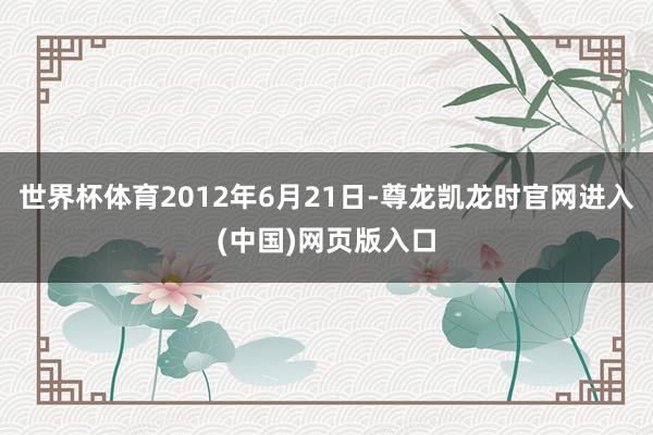 世界杯体育2012年6月21日-尊龙凯龙时官网进入(中国)网页版入口
