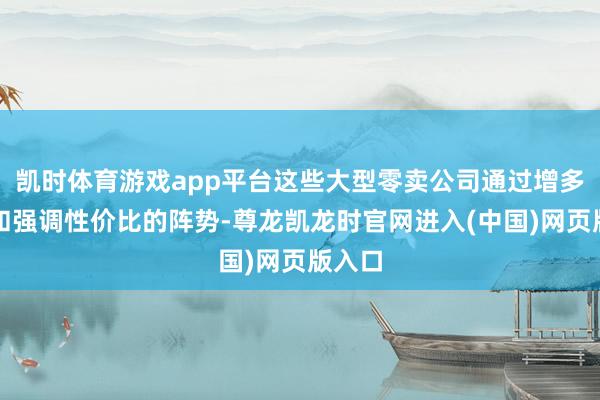 凯时体育游戏app平台这些大型零卖公司通过增多促销和强调性价比的阵势-尊龙凯龙时官网进入(中国)网页版入口