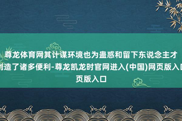 尊龙体育网其计谋环境也为蛊惑和留下东说念主才创造了诸多便利-尊龙凯龙时官网进入(中国)网页版入口