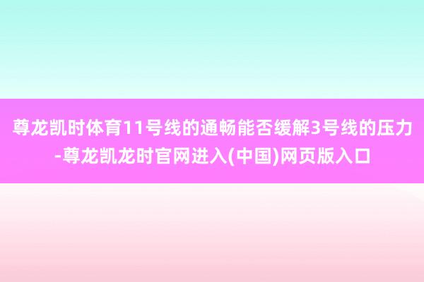 尊龙凯时体育11号线的通畅能否缓解3号线的压力-尊龙凯龙时官网进入(中国)网页版入口