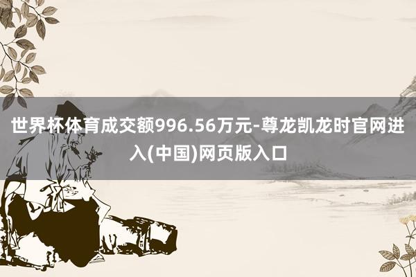 世界杯体育成交额996.56万元-尊龙凯龙时官网进入(中国)网页版入口