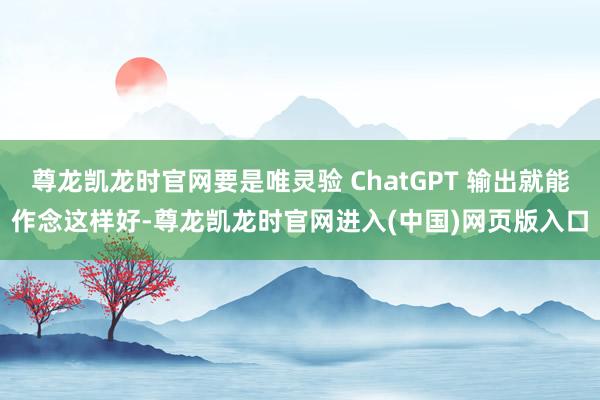 尊龙凯龙时官网要是唯灵验 ChatGPT 输出就能作念这样好-尊龙凯龙时官网进入(中国)网页版入口