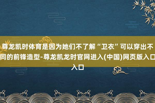 尊龙凯时体育是因为她们不了解“卫衣”可以穿出不同的前锋造型-尊龙凯龙时官网进入(中国)网页版入口