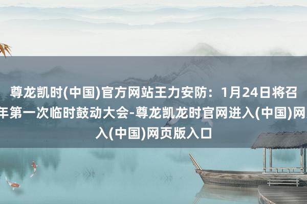 尊龙凯时(中国)官方网站王力安防：1月24日将召开2025年第一次临时鼓动大会-尊龙凯龙时官网进入(中国)网页版入口