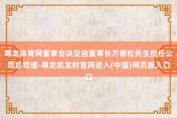 尊龙体育网董事会决定由董事长方德松先生担任公司总司理-尊龙凯龙时官网进入(中国)网页版入口