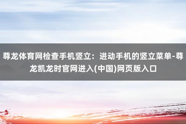 尊龙体育网检查手机竖立：进动手机的竖立菜单-尊龙凯龙时官网进入(中国)网页版入口