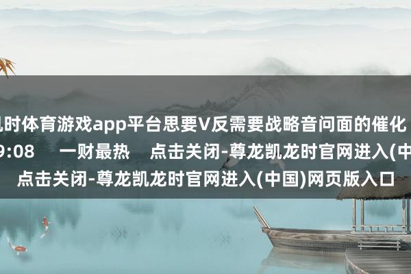凯时体育游戏app平台思要V反需要战略音问面的催化 775 01-10 19:08 一财最热 点击关闭-尊龙凯龙时官网进入(中国)网页版入口