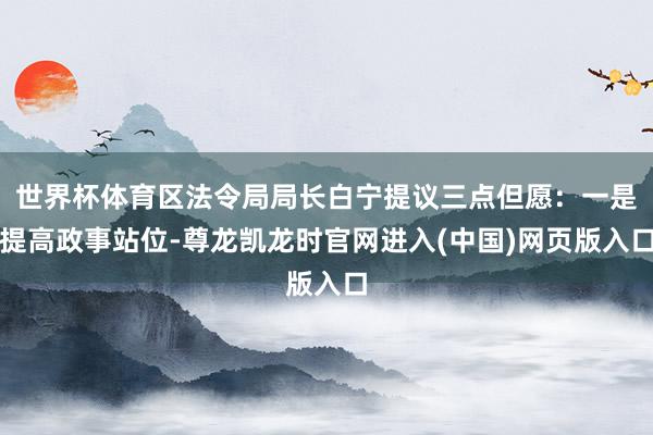世界杯体育区法令局局长白宁提议三点但愿：一是提高政事站位-尊龙凯龙时官网进入(中国)网页版入口