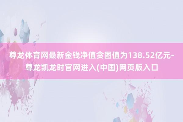 尊龙体育网最新金钱净值贪图值为138.52亿元-尊龙凯龙时官网进入(中国)网页版入口