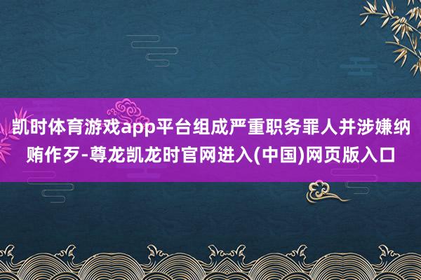 凯时体育游戏app平台组成严重职务罪人并涉嫌纳贿作歹-尊龙凯龙时官网进入(中国)网页版入口
