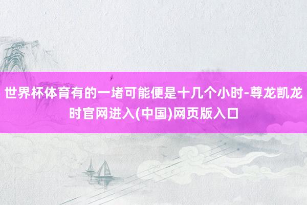 世界杯体育有的一堵可能便是十几个小时-尊龙凯龙时官网进入(中国)网页版入口