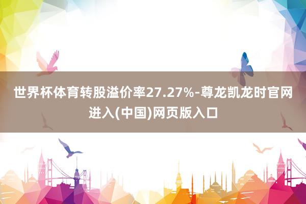 世界杯体育转股溢价率27.27%-尊龙凯龙时官网进入(中国)网页版入口