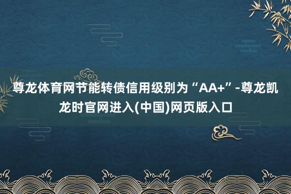 尊龙体育网节能转债信用级别为“AA+”-尊龙凯龙时官网进入(中国)网页版入口