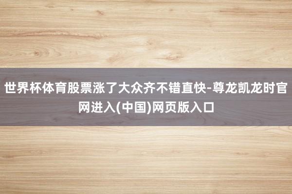 世界杯体育股票涨了大众齐不错直快-尊龙凯龙时官网进入(中国)网页版入口