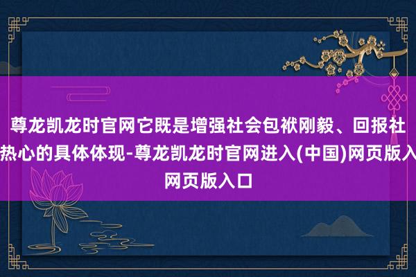 尊龙凯龙时官网它既是增强社会包袱刚毅、回报社会热心的具体体现-尊龙凯龙时官网进入(中国)网页版入口