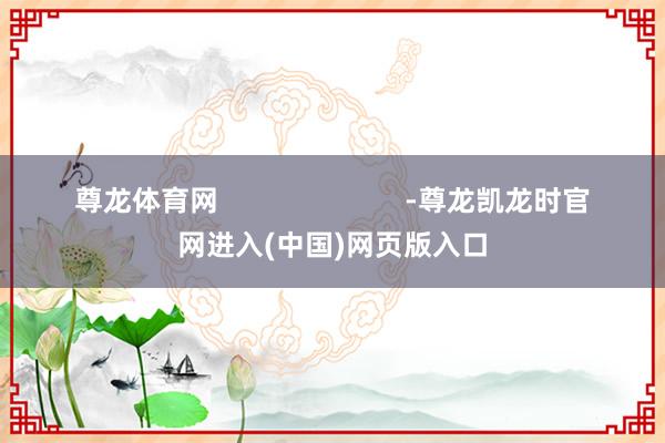 尊龙体育网                        -尊龙凯龙时官网进入(中国)网页版入口