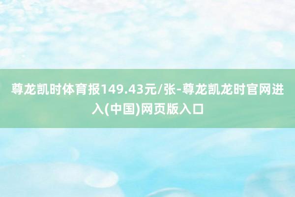 尊龙凯时体育报149.43元/张-尊龙凯龙时官网进入(中国)网页版入口