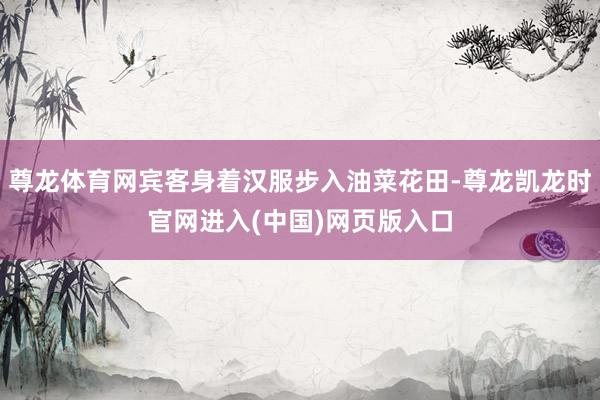 尊龙体育网宾客身着汉服步入油菜花田-尊龙凯龙时官网进入(中国)网页版入口
