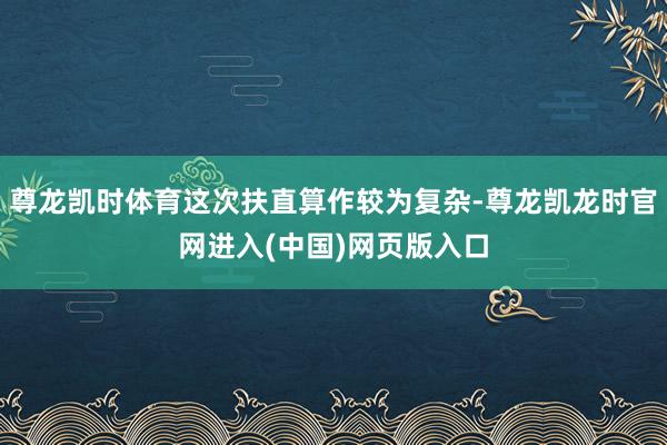 尊龙凯时体育这次扶直算作较为复杂-尊龙凯龙时官网进入(中国)网页版入口