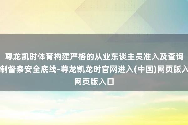 尊龙凯时体育构建严格的从业东谈主员准入及查询机制督察安全底线-尊龙凯龙时官网进入(中国)网页版入口