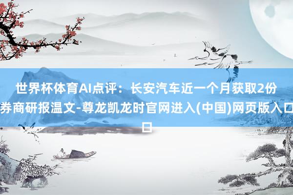 世界杯体育　　AI点评：长安汽车近一个月获取2份券商研报温文-尊龙凯龙时官网进入(中国)网页版入口