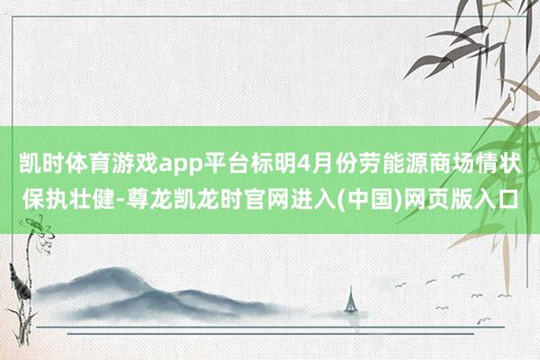 凯时体育游戏app平台标明4月份劳能源商场情状保执壮健-尊龙凯龙时官网进入(中国)网页版入口