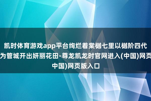 凯时体育游戏app平台绚烂着棠樾七里以樾阶四代活命体为管城开出妍丽花田-尊龙凯龙时官网进入(中国)网页版入口