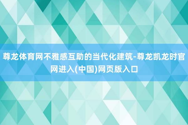 尊龙体育网不雅感互助的当代化建筑-尊龙凯龙时官网进入(中国)网页版入口