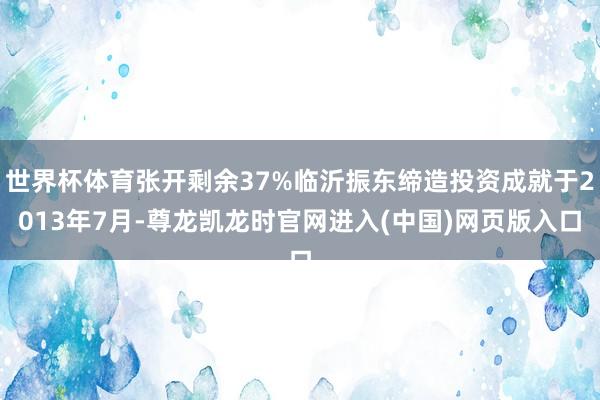 世界杯体育张开剩余37%临沂振东缔造投资成就于2013年7月-尊龙凯龙时官网进入(中国)网页版入口