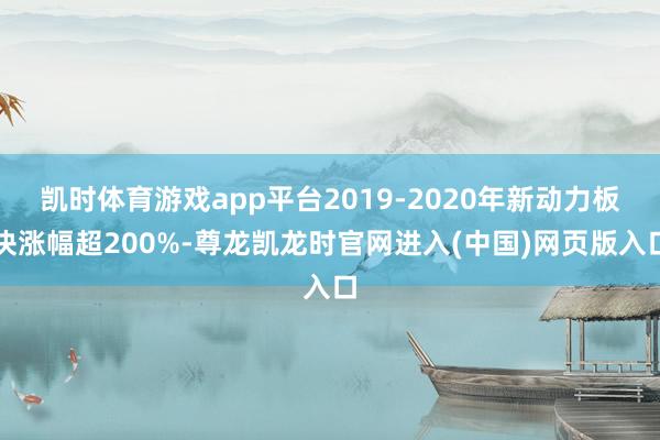 凯时体育游戏app平台2019-2020年新动力板块涨幅超200%-尊龙凯龙时官网进入(中国)网页版入口