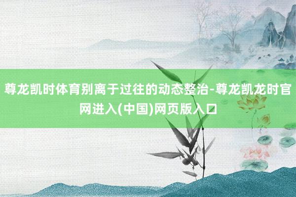 尊龙凯时体育别离于过往的动态整治-尊龙凯龙时官网进入(中国)网页版入口