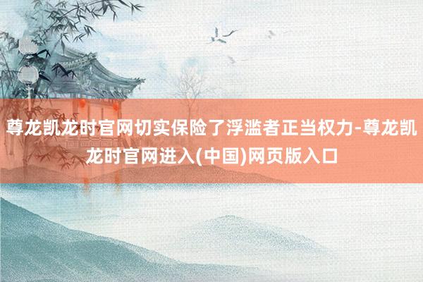 尊龙凯龙时官网切实保险了浮滥者正当权力-尊龙凯龙时官网进入(中国)网页版入口