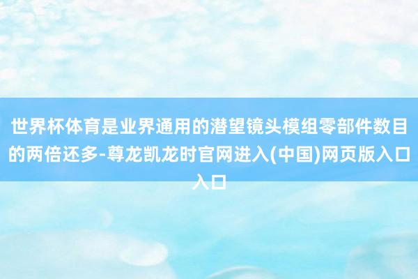 世界杯体育是业界通用的潜望镜头模组零部件数目的两倍还多-尊龙凯龙时官网进入(中国)网页版入口