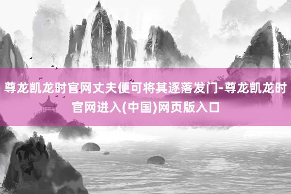 尊龙凯龙时官网丈夫便可将其逐落发门-尊龙凯龙时官网进入(中国)网页版入口
