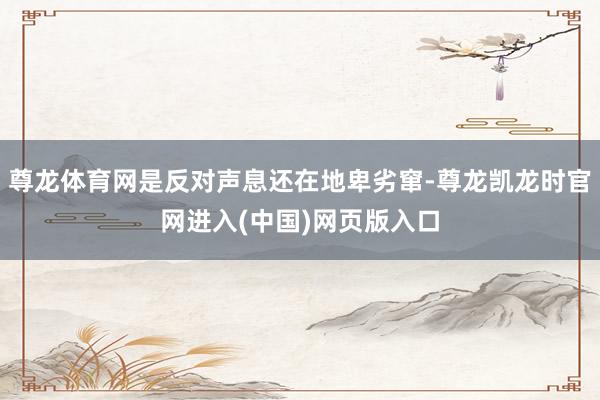 尊龙体育网是反对声息还在地卑劣窜-尊龙凯龙时官网进入(中国)网页版入口