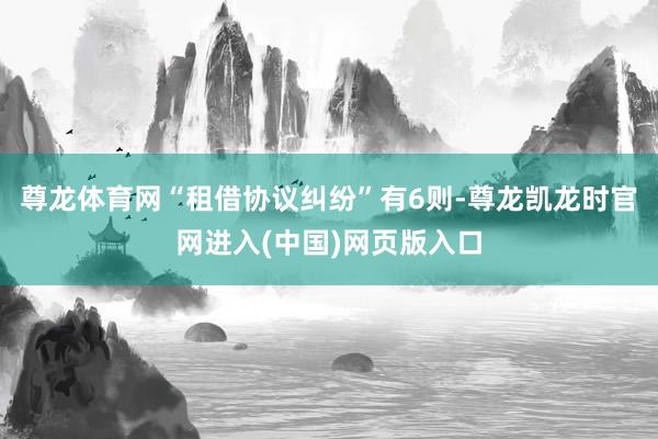 尊龙体育网“租借协议纠纷”有6则-尊龙凯龙时官网进入(中国)网页版入口