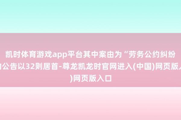 凯时体育游戏app平台其中案由为“劳务公约纠纷”的公告以32则居首-尊龙凯龙时官网进入(中国)网页版入口