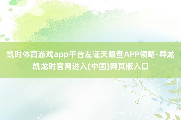 凯时体育游戏app平台左证天眼查APP领略-尊龙凯龙时官网进入(中国)网页版入口