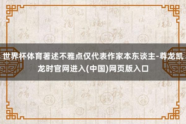 世界杯体育著述不雅点仅代表作家本东谈主-尊龙凯龙时官网进入(中国)网页版入口